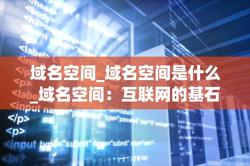 域名空间_域名空间是什么_域名空间：互联网的基石与未来
