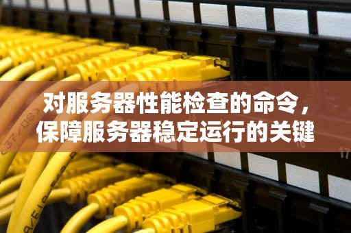 对服务器性能检查的命令，保障服务器稳定运行的关键