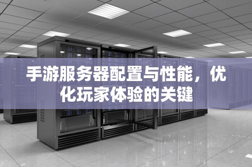 手游服务器配置与性能，优化玩家体验的关键