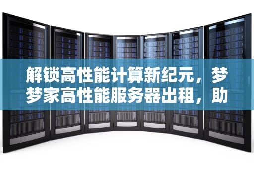 解锁高性能计算新纪元，梦梦家高性能服务器出租，助力企业腾飞