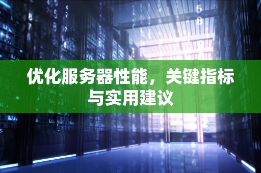 优化服务器性能，关键指标与实用建议