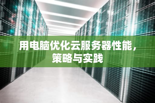 用电脑优化云服务器性能，策略与实践