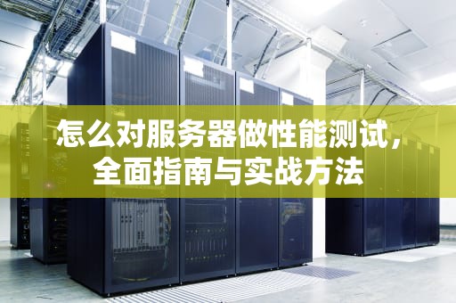 怎么对服务器做性能测试，全面指南与实战方法