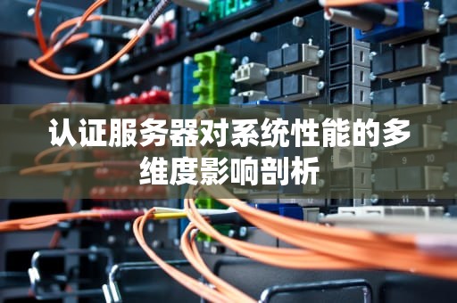 认证服务器对系统性能的多维度影响剖析