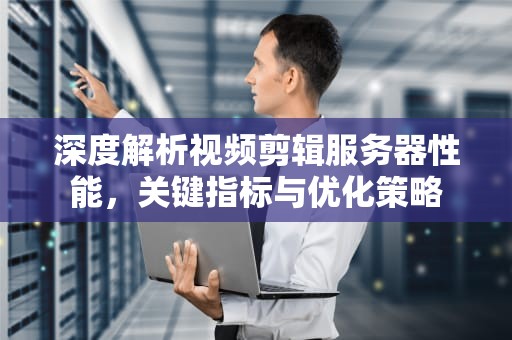 深度解析视频剪辑服务器性能，关键指标与优化策略