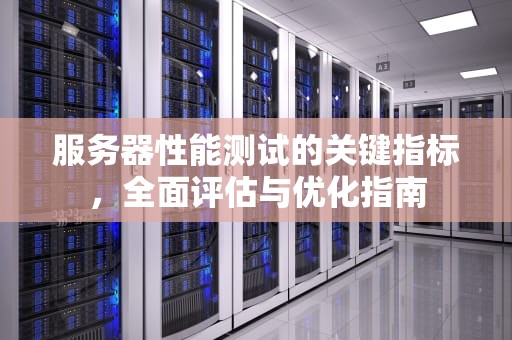 服务器性能测试的关键指标，全面评估与优化指南
