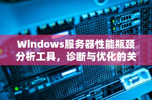 Windows服务器性能瓶颈分析工具，诊断与优化的关键武器