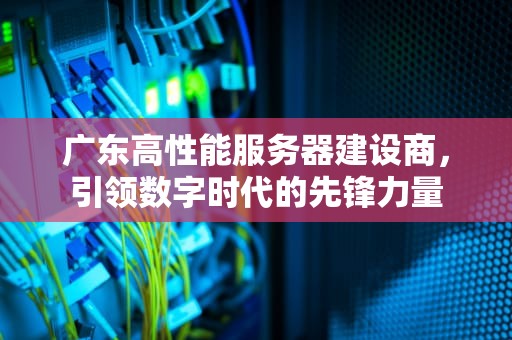 广东高性能服务器建设商，引领数字时代的先锋力量