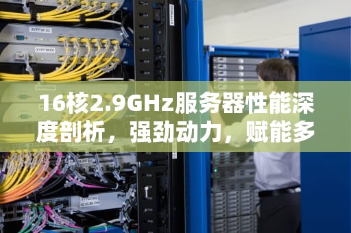 16核2.9GHz服务器性能深度剖析，强劲动力，赋能多元应用场景