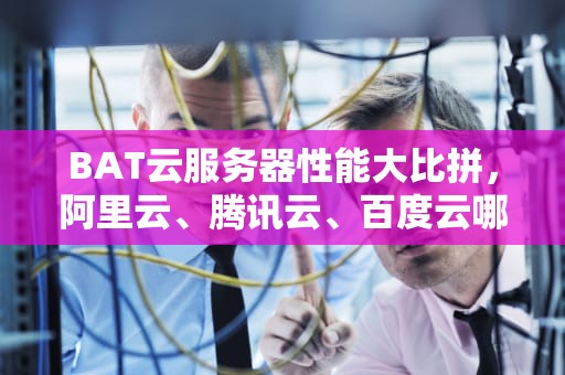 BAT云服务器性能大比拼，阿里云、腾讯云、百度云哪家强？