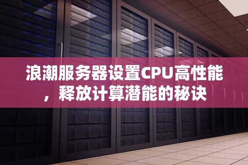 浪潮服务器设置CPU高性能，释放计算潜能的秘诀