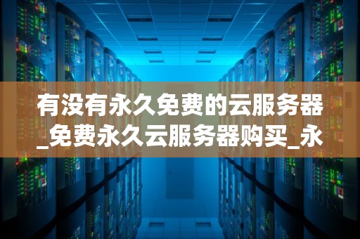 有没有永久免费的云服务器_免费永久云服务器购买_永久免费的云服务器：探索与实践