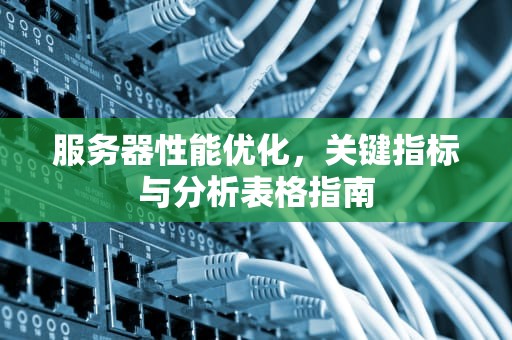 服务器性能优化，关键指标与分析表格指南