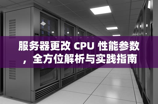 服务器更改 CPU 性能参数，全方位解析与实践指南
