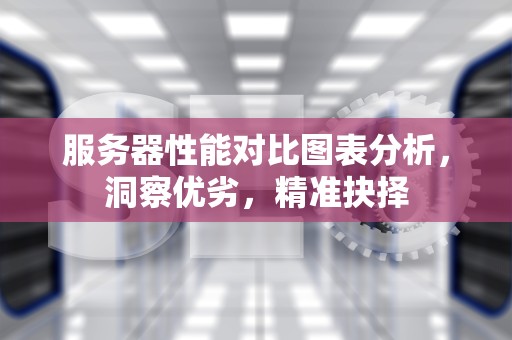 服务器性能对比图表分析，洞察优劣，精准抉择