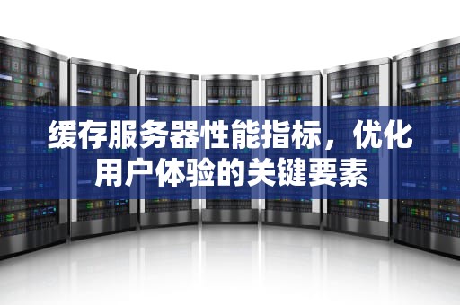 缓存服务器性能指标，优化用户体验的关键要素