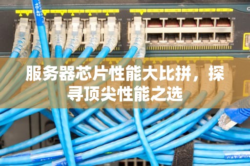 服务器芯片性能大比拼，探寻顶尖性能之选