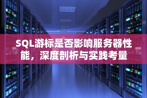 SQL游标是否影响服务器性能，深度剖析与实践考量