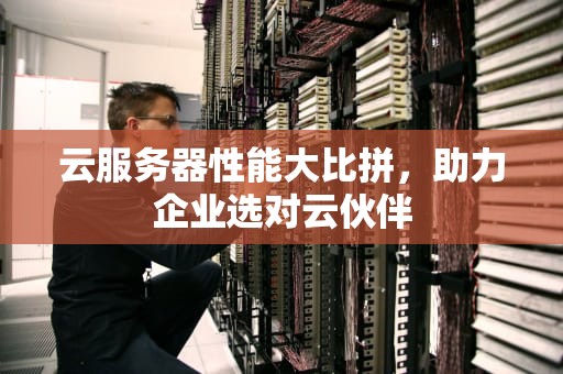 云服务器性能大比拼，助力企业选对云伙伴
