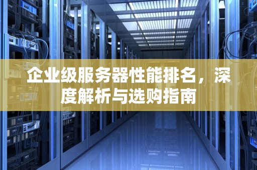 企业级服务器性能排名，深度解析与选购指南