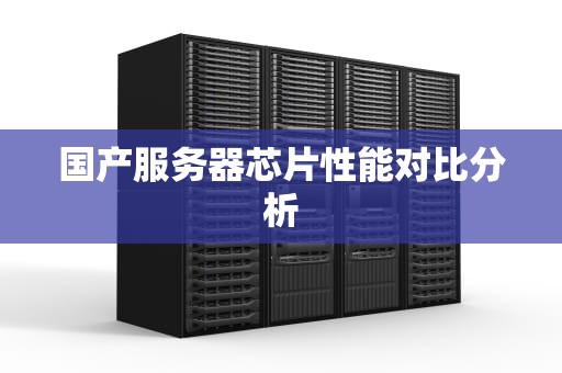 国产服务器芯片性能对比分析
