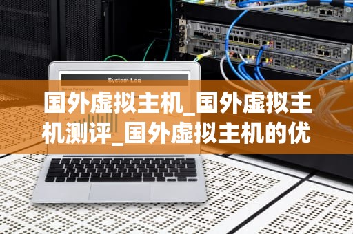 国外虚拟主机_国外虚拟主机测评_国外虚拟主机的优势与选择