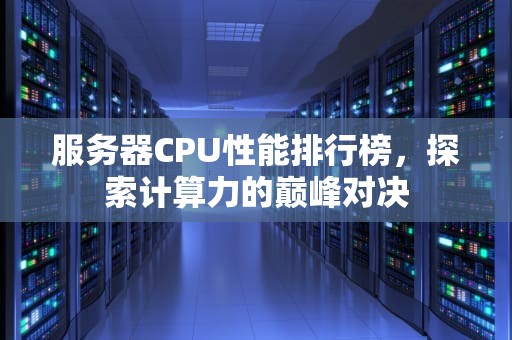 服务器CPU性能排行榜，探索计算力的巅峰对决