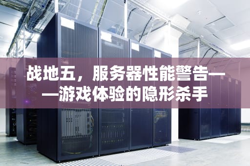 战地五，服务器性能警告——游戏体验的隐形杀手