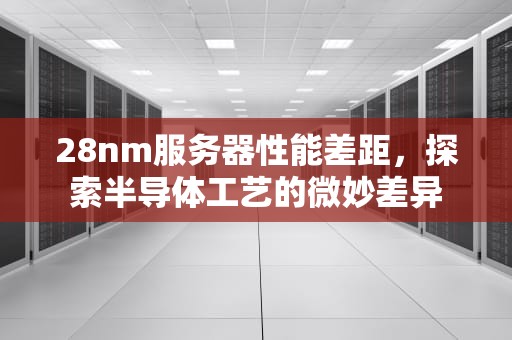 28nm服务器性能差距，探索半导体工艺的微妙差异
