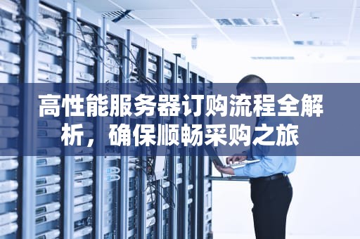 高性能服务器订购流程全解析，确保顺畅采购之旅