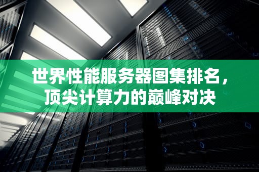 世界性能服务器图集排名，顶尖计算力的巅峰对决