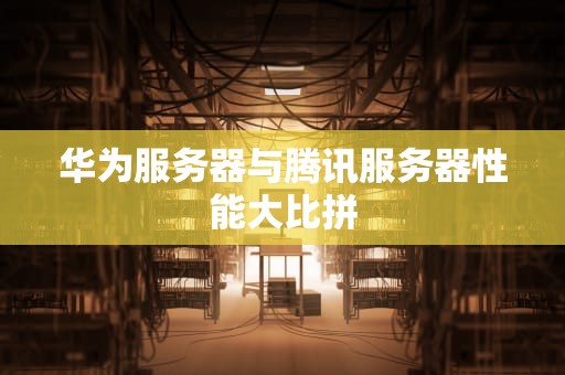 华为服务器与腾讯服务器性能大比拼