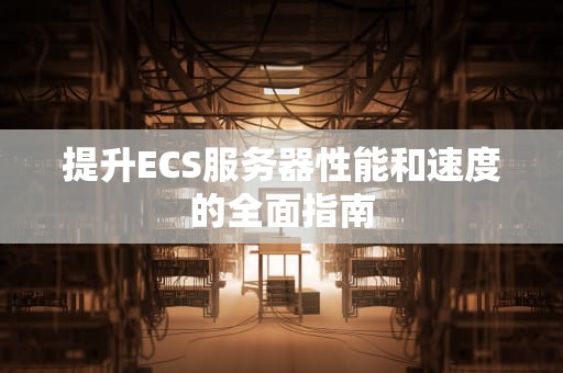 提升ECS服务器性能和速度的全面指南
