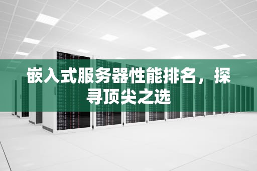 嵌入式服务器性能排名，探寻顶尖之选
