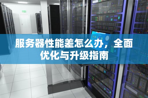 服务器性能差怎么办，全面优化与升级指南