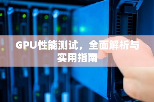 GPU性能测试，全面解析与实用指南