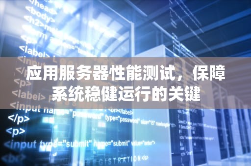 应用服务器性能测试，保障系统稳健运行的关键