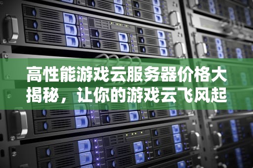 高性能游戏云服务器价格大揭秘，让你的游戏云飞风起