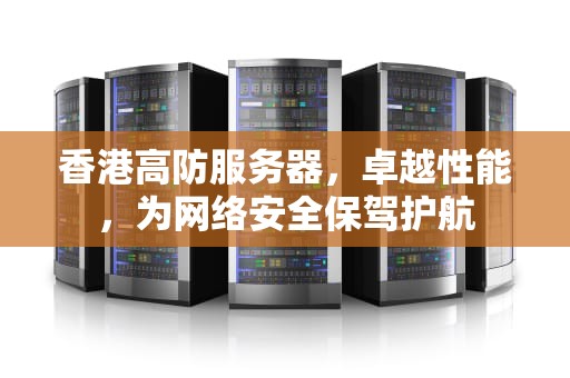 香港高防服务器，卓越性能，为网络安全保驾护航