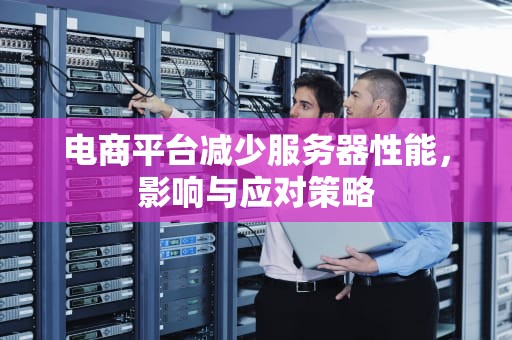 电商平台减少服务器性能，影响与应对策略