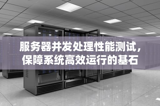 服务器并发处理性能测试，保障系统高效运行的基石