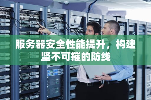服务器安全性能提升，构建坚不可摧的防线