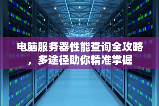 电脑服务器性能查询全攻略，多途径助你精准掌握