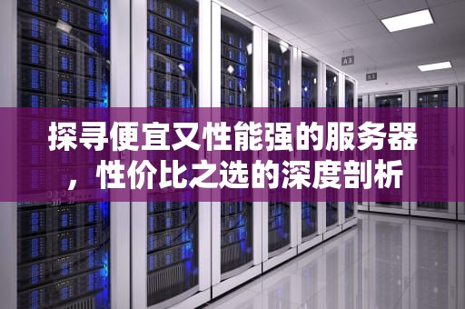 探寻便宜又性能强的服务器，性价比之选的深度剖析