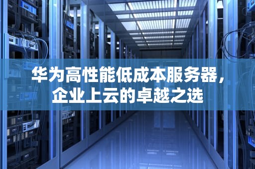 华为高性能低成本服务器，企业上云的卓越之选