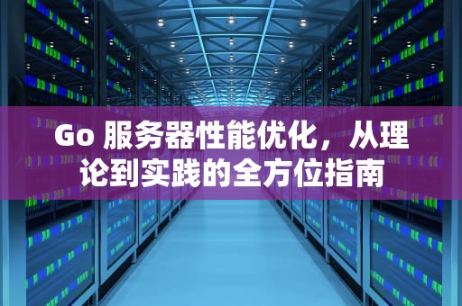 Go 服务器性能优化，从理论到实践的全方位指南