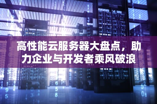 高性能云服务器大盘点，助力企业与开发者乘风破浪