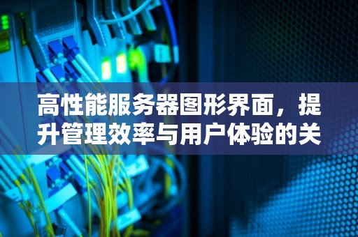 高性能服务器图形界面，提升管理效率与用户体验的关键