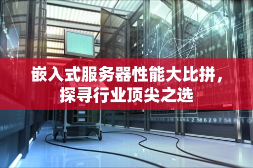嵌入式服务器性能大比拼，探寻行业顶尖之选