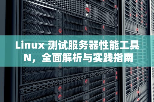 Linux 测试服务器性能工具 N，全面解析与实践指南